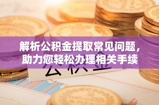 拉萨解析公积金提取常见问题，助力您轻松办理相关手续