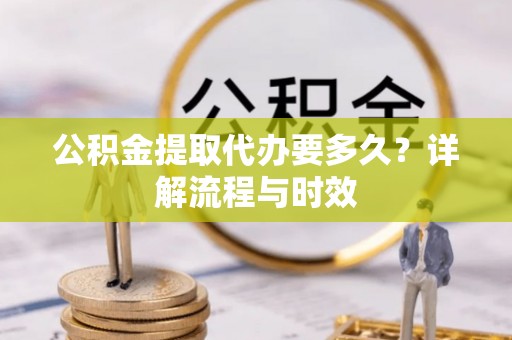 拉萨公积金提取代办要多久？详解流程与时效