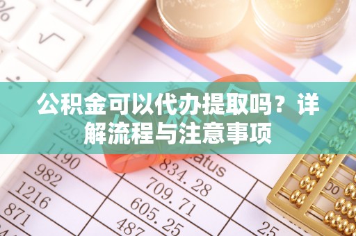 拉萨公积金可以代办提取吗？详解流程与注意事项