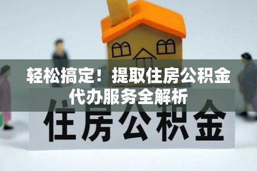 拉萨轻松搞定！提取住房公积金代办服务全解析