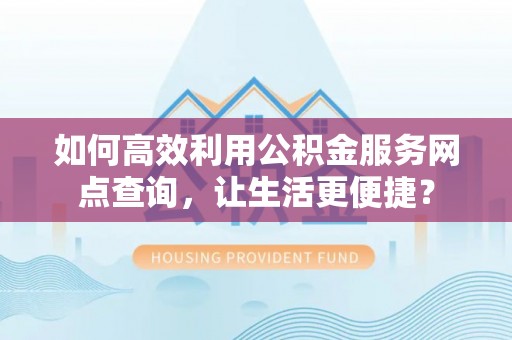 拉萨如何高效利用公积金服务网点查询，让生活更便捷？