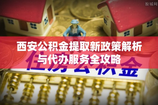 拉萨西安公积金提取新政策解析与代办服务全攻略