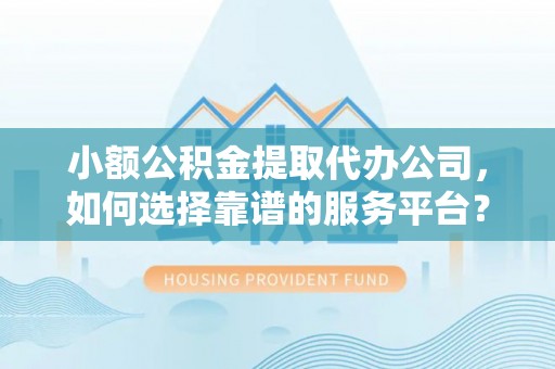 拉萨小额公积金提取代办公司，如何选择靠谱的服务平台？