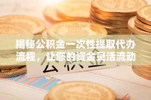 拉萨揭秘公积金一次性提取代办流程，让您的资金灵活流动