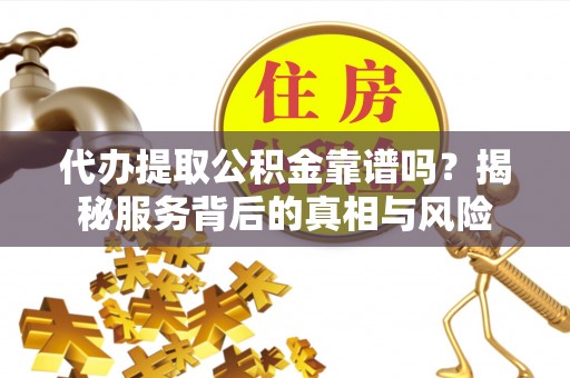 拉萨代办提取公积金靠谱吗？揭秘服务背后的真相与风险