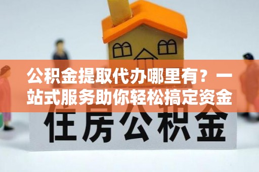拉萨公积金提取代办哪里有？一站式服务助你轻松搞定资金难题