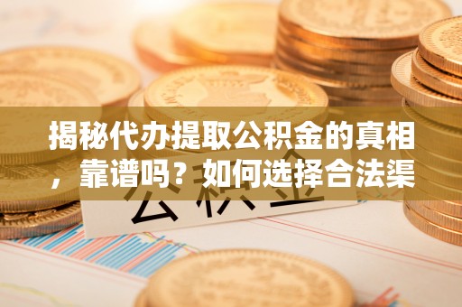 拉萨揭秘代办提取公积金的真相，靠谱吗？如何选择合法渠道