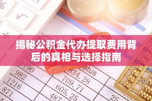 拉萨揭秘公积金代办提取费用背后的真相与选择指南