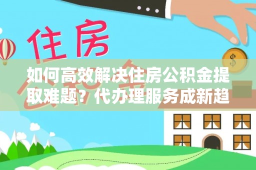 拉萨如何高效解决住房公积金提取难题？代办理服务成新趋势