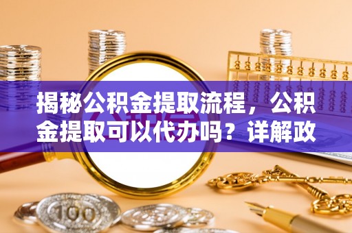 拉萨揭秘公积金提取流程，公积金提取可以代办吗？详解政策与实操技巧