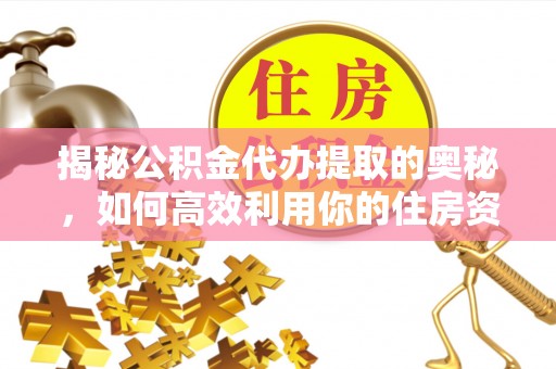 拉萨揭秘公积金代办提取的奥秘，如何高效利用你的住房资金