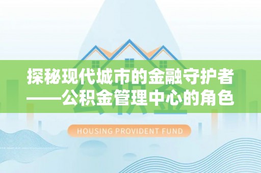 拉萨探秘现代城市的金融守护者——公积金管理中心的角色与使命