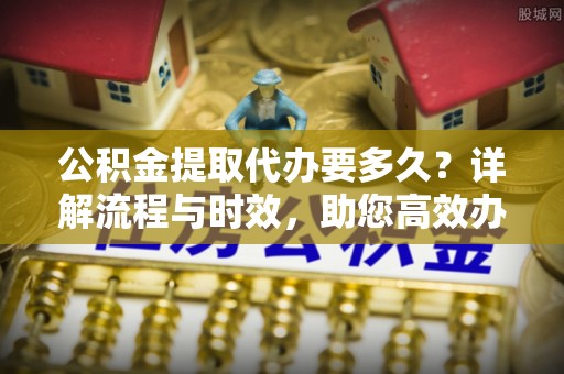 拉萨公积金提取代办要多久？详解流程与时效，助您高效办理
