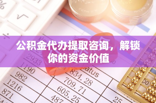 拉萨公积金代办提取咨询，解锁你的资金价值