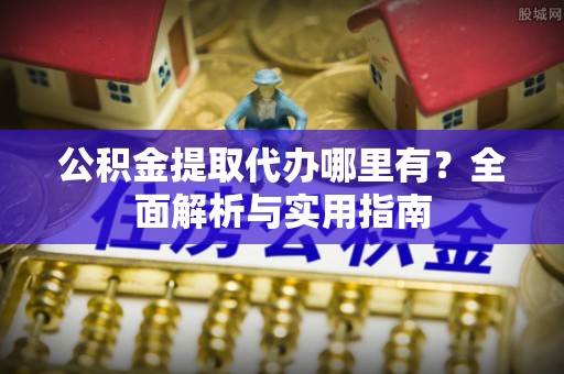 拉萨公积金提取代办哪里有？全面解析与实用指南