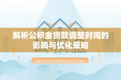 拉萨解析公积金贷款调整时间的影响与优化策略