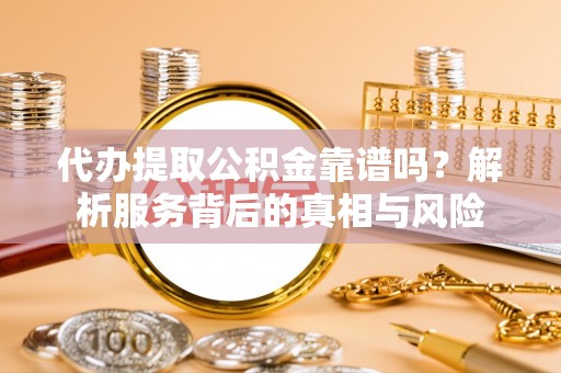 拉萨代办提取公积金靠谱吗？解析服务背后的真相与风险
