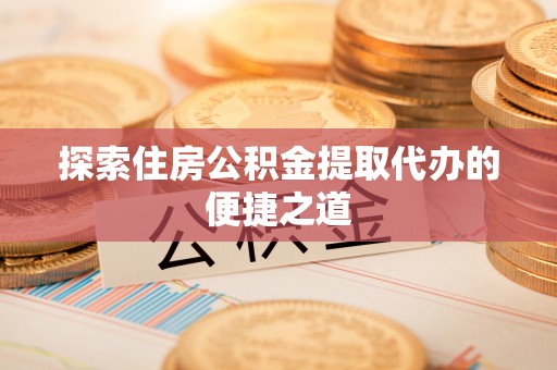 拉萨探索住房公积金提取代办的便捷之道