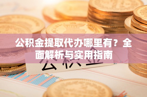 拉萨公积金提取代办哪里有？全面解析与实用指南