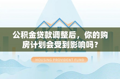 拉萨公积金贷款调整后，你的购房计划会受到影响吗？