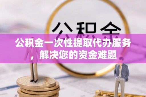 拉萨公积金一次性提取代办服务，解决您的资金难题