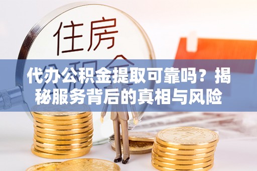 拉萨代办公积金提取可靠吗？揭秘服务背后的真相与风险