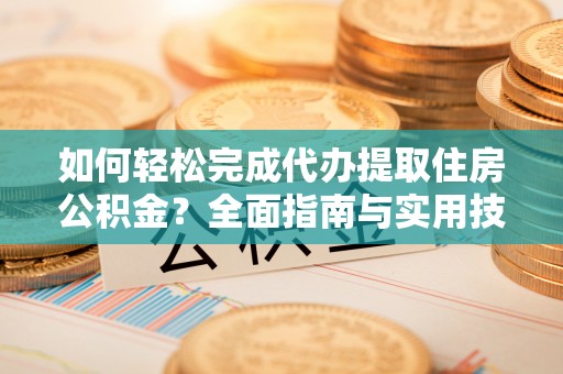 拉萨如何轻松完成代办提取住房公积金？全面指南与实用技巧