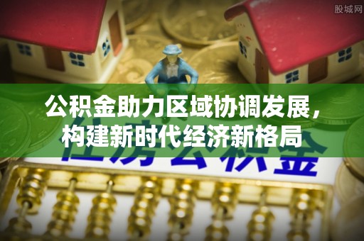 拉萨公积金助力区域协调发展，构建新时代经济新格局
