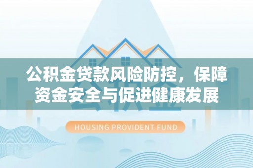 拉萨公积金贷款风险防控，保障资金安全与促进健康发展