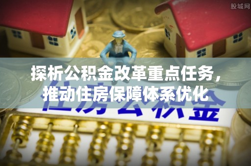 拉萨探析公积金改革重点任务，推动住房保障体系优化