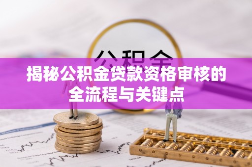 拉萨揭秘公积金贷款资格审核的全流程与关键点