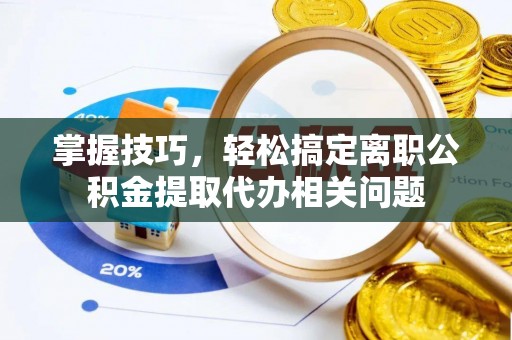 拉萨掌握技巧，轻松搞定离职公积金提取代办相关问题