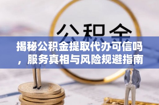 拉萨揭秘公积金提取代办可信吗，服务真相与风险规避指南