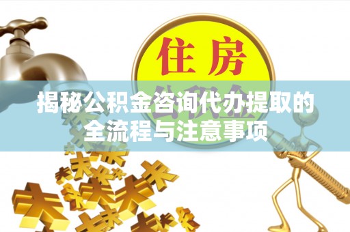 拉萨揭秘公积金咨询代办提取的全流程与注意事项