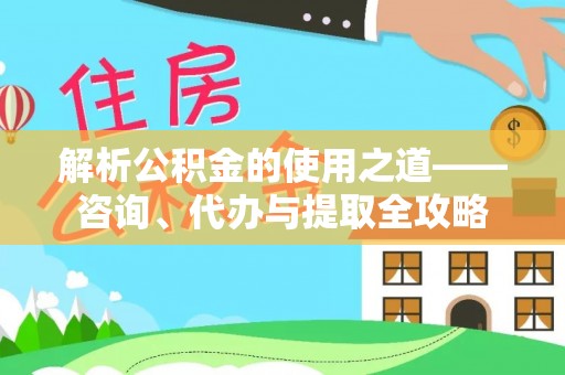 拉萨解析公积金的使用之道——咨询、代办与提取全攻略