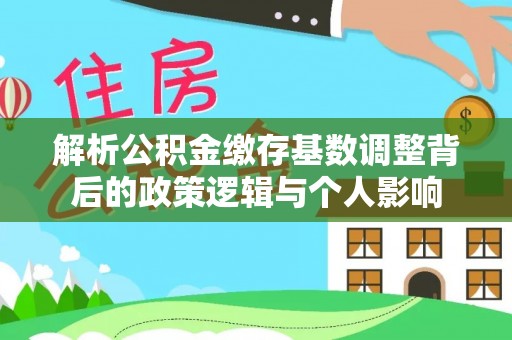 拉萨解析公积金缴存基数调整背后的政策逻辑与个人影响