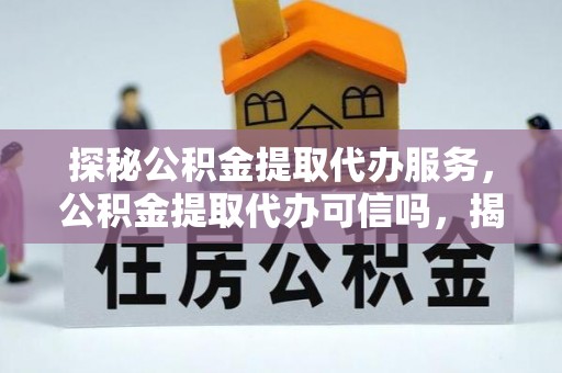 拉萨探秘公积金提取代办服务，公积金提取代办可信吗，揭秘真相与选择指南