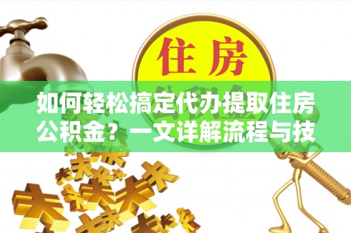 拉萨如何轻松搞定代办提取住房公积金？一文详解流程与技巧