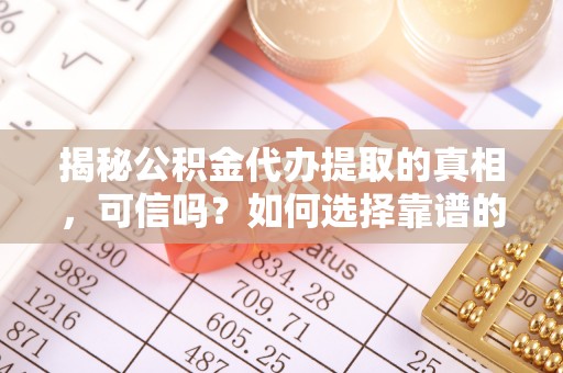拉萨揭秘公积金代办提取的真相，可信吗？如何选择靠谱的服务商？