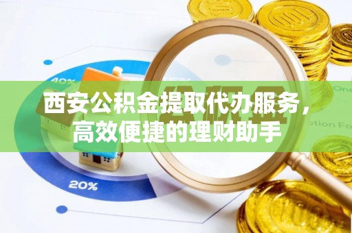 拉萨西安公积金提取代办服务，高效便捷的理财助手
