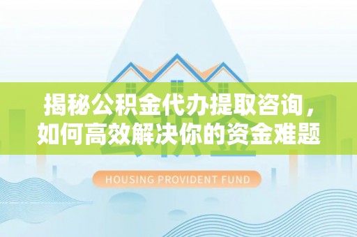 拉萨揭秘公积金代办提取咨询，如何高效解决你的资金难题