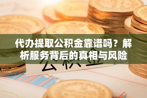拉萨代办提取公积金靠谱吗？解析服务背后的真相与风险