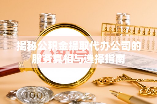 拉萨揭秘公积金提取代办公司的服务真相与选择指南