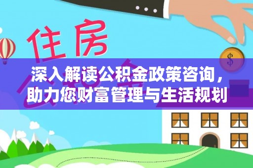 拉萨深入解读公积金政策咨询，助力您财富管理与生活规划