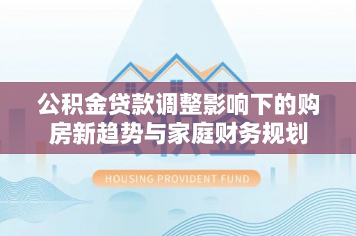 拉萨公积金贷款调整影响下的购房新趋势与家庭财务规划
