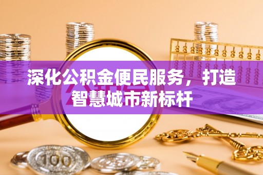 拉萨深化公积金便民服务，打造智慧城市新标杆