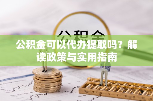 拉萨公积金可以代办提取吗？解读政策与实用指南