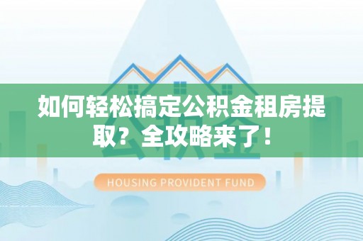 拉萨如何轻松搞定公积金租房提取？全攻略来了！