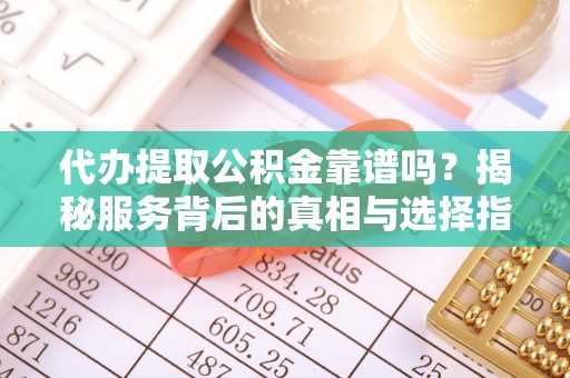 拉萨代办提取公积金靠谱吗？揭秘服务背后的真相与选择指南