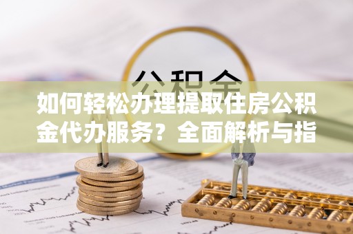 拉萨如何轻松办理提取住房公积金代办服务？全面解析与指南